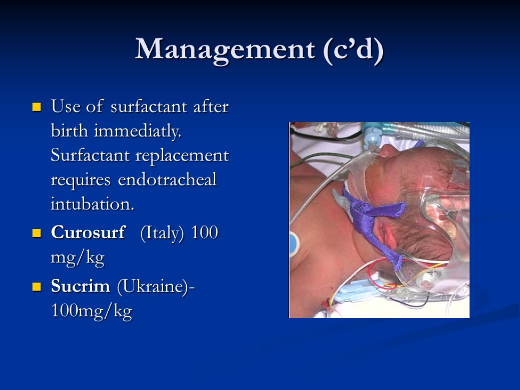 Management (c’d) Use of surfactant after birth immediatly. Surfactant replacement requires endotracheal intubation. Curosurf